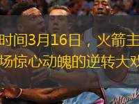 北京时间3月16日，火箭主场上演一场惊心动魄的逆转大戏。